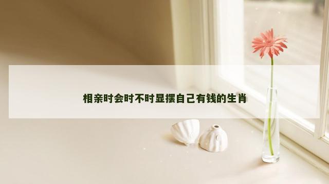 相亲时会时不时显摆自己有钱的生肖