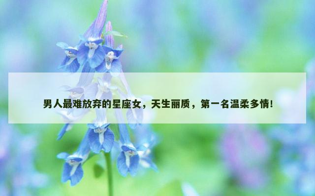 男人最难放弃的星座女，天生丽质，第一名温柔多情！