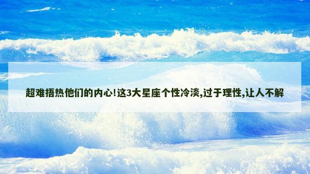 超难捂热他们的内心!这3大星座个性冷淡,过于理性,让人不解