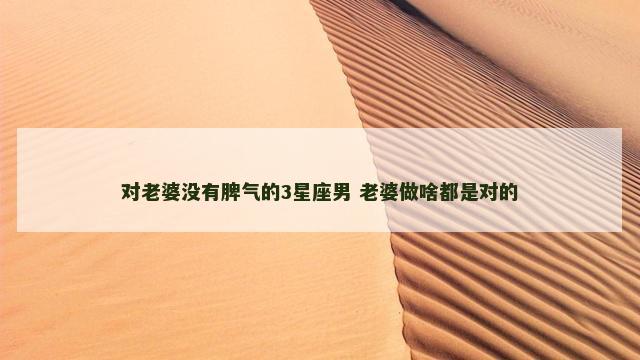 对老婆没有脾气的3星座男 老婆做啥都是对的