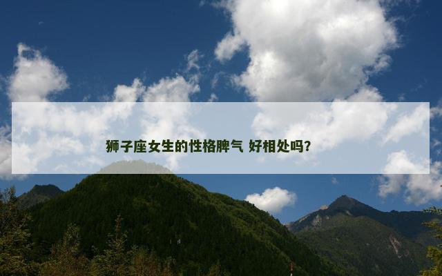 狮子座女生的性格脾气 好相处吗？ 　　