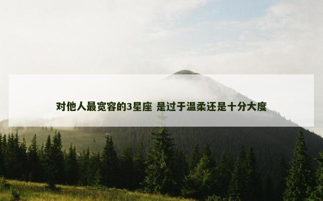 对他人最宽容的3星座 是过于温柔还是十分大度
