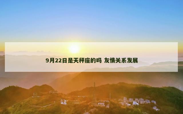 9月22日是天秤座的吗 友情关系发展