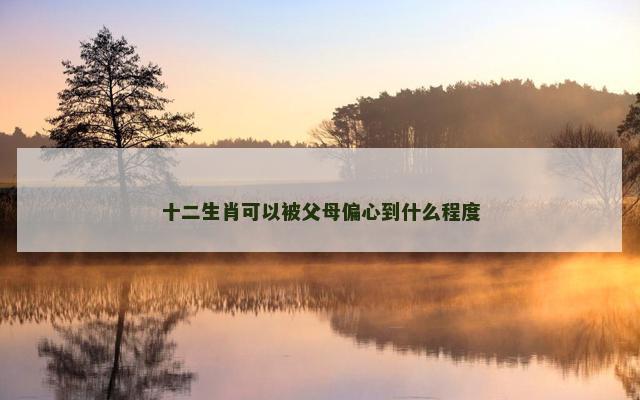 十二生肖可以被父母偏心到什么程度