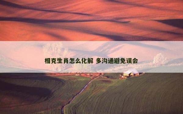 相克生肖怎么化解 多沟通避免误会