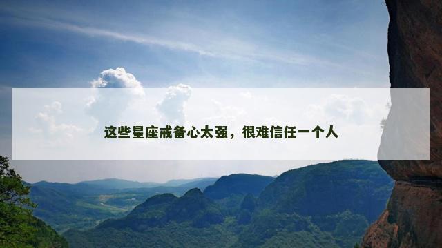 这些星座戒备心太强，很难信任一个人