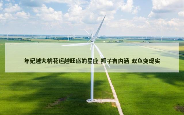 年纪越大桃花运越旺盛的星座 狮子有内涵 双鱼变现实