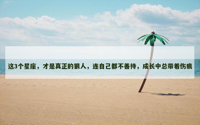 这3个星座，才是真正的狠人，连自己都不善待，成长中总带着伤痕