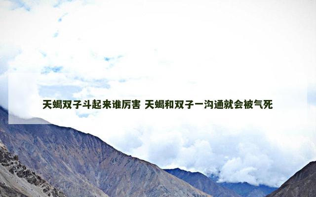天蝎双子斗起来谁厉害 天蝎和双子一沟通就会被气死