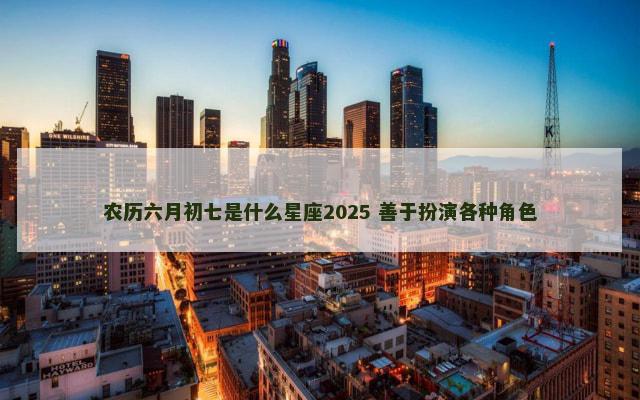 农历六月初七是什么星座2025 善于扮演各种角色