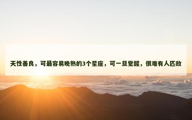 天性善良，可最容易晚熟的3个星座，可一旦觉醒，很难有人匹敌