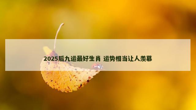 2025后九运最好生肖 运势相当让人羡慕