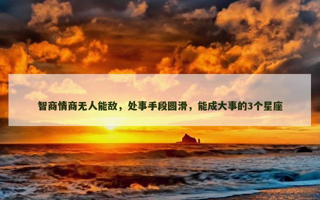 智商情商无人能敌，处事手段圆滑，能成大事的3个星座