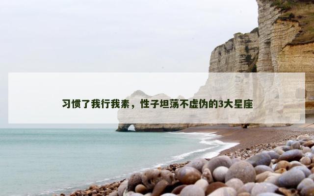 习惯了我行我素，性子坦荡不虚伪的3大星座