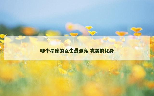 哪个星座的女生最漂亮 完美的化身