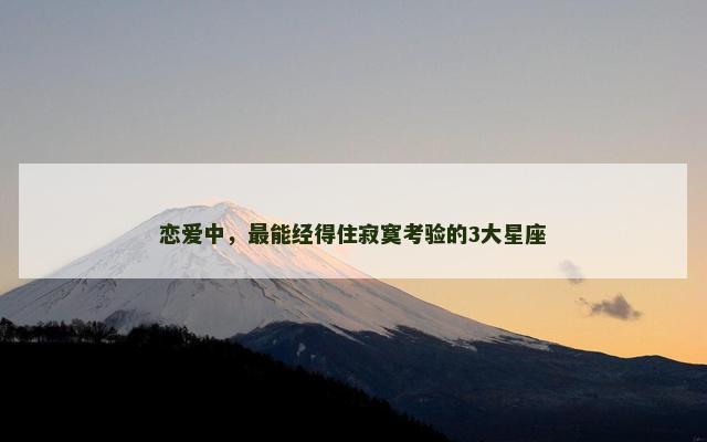 恋爱中，最能经得住寂寞考验的3大星座