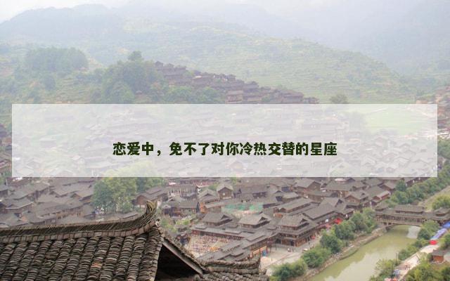 恋爱中，免不了对你冷热交替的星座