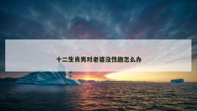 十二生肖男对老婆没性趣怎么办