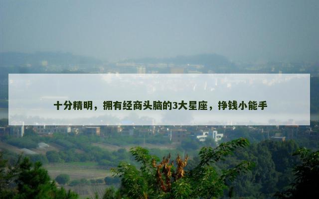 十分精明，拥有经商头脑的3大星座，挣钱小能手