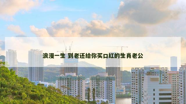 浪漫一生 到老还给你买口红的生肖老公