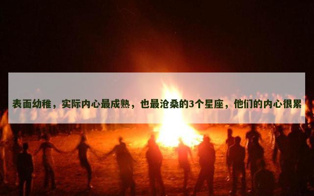 表面幼稚，实际内心最成熟，也最沧桑的3个星座，他们的内心很累