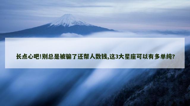 长点心吧!别总是被骗了还帮人数钱,这3大星座可以有多单纯?