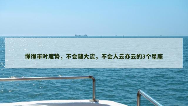 懂得审时度势，不会随大流，不会人云亦云的3个星座