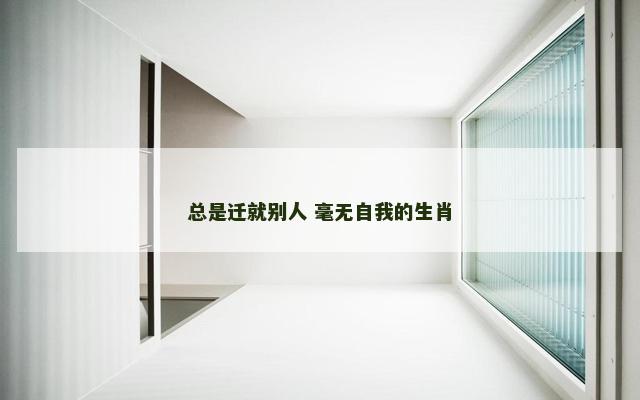 总是迁就别人 毫无自我的生肖