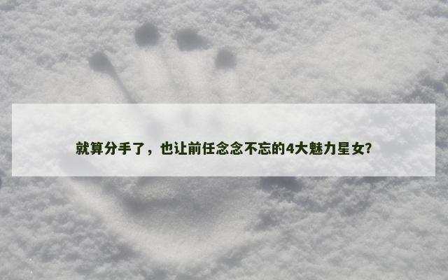 就算分手了，也让前任念念不忘的4大魅力星女？