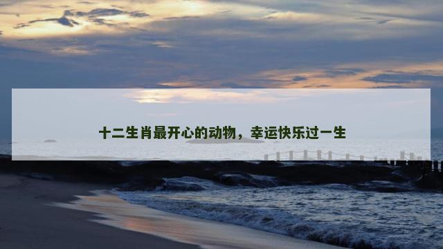 十二生肖最开心的动物，幸运快乐过一生