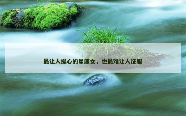 最让人操心的星座女，也最难让人征服