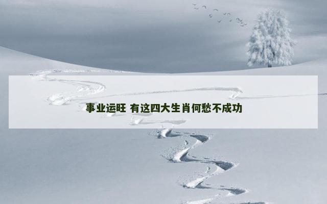 事业运旺 有这四大生肖何愁不成功