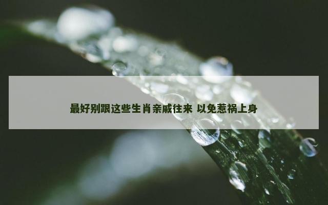 最好别跟这些生肖亲戚往来 以免惹祸上身