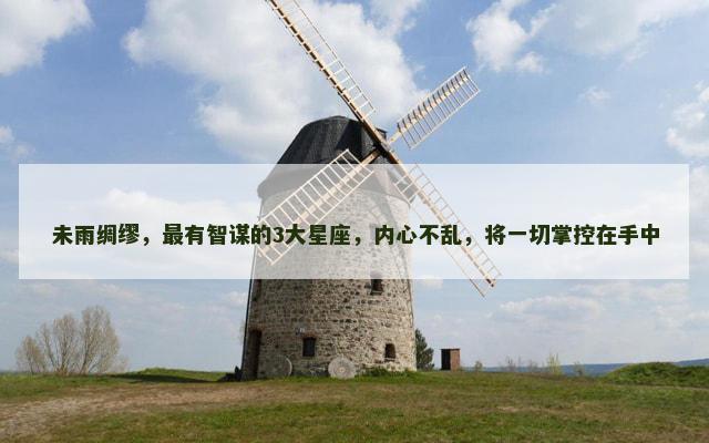 未雨绸缪，最有智谋的3大星座，内心不乱，将一切掌控在手中