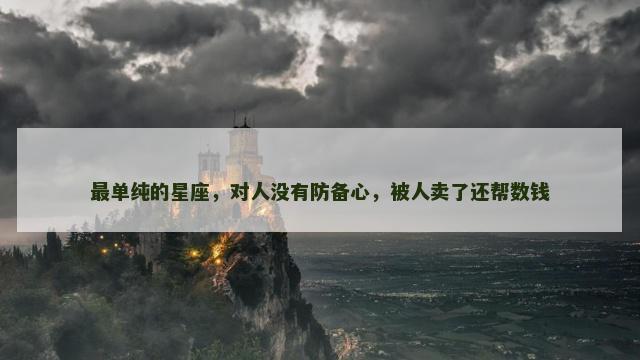 最单纯的星座，对人没有防备心，被人卖了还帮数钱