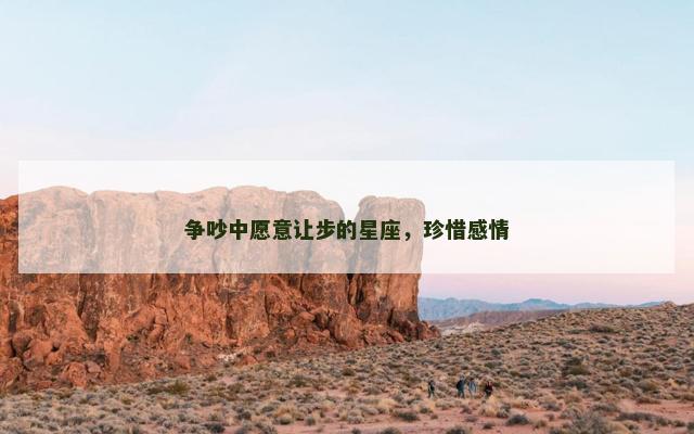 争吵中愿意让步的星座，珍惜感情
