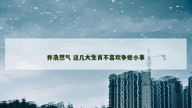 养浩然气 这几大生肖不喜欢争些小事
