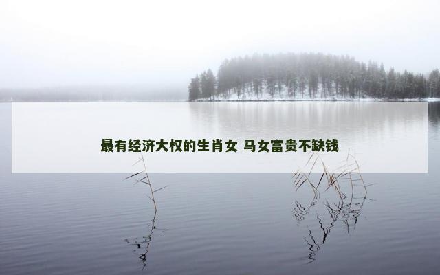 最有经济大权的生肖女 马女富贵不缺钱