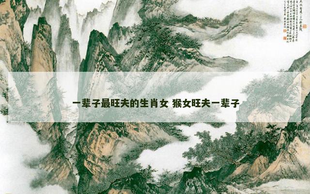 一辈子最旺夫的生肖女 猴女旺夫一辈子