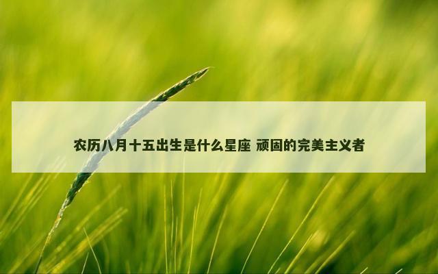 农历八月十五出生是什么星座 顽固的完美主义者