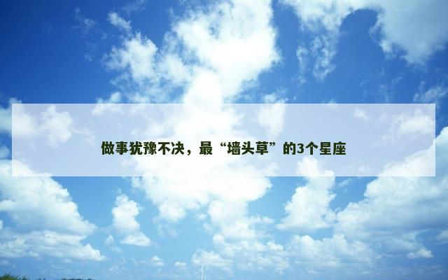 做事犹豫不决，最“墙头草”的3个星座