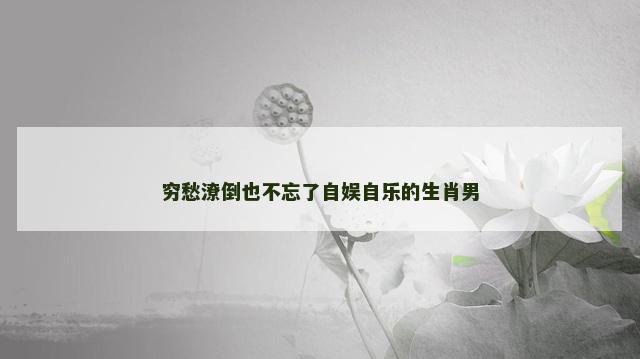 穷愁潦倒也不忘了自娱自乐的生肖男