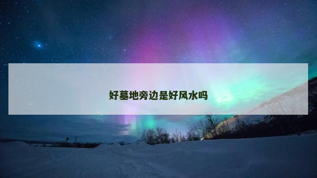 好墓地旁边是好风水吗