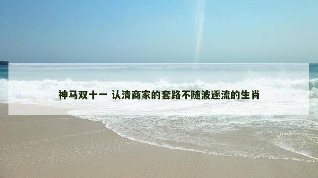 神马双十一 认清商家的套路不随波逐流的生肖