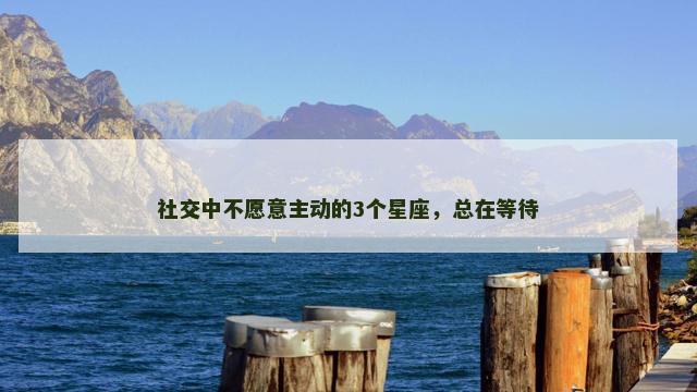 社交中不愿意主动的3个星座，总在等待