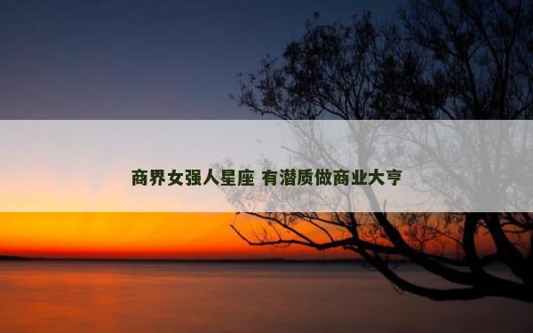 商界女强人星座 有潜质做商业大亨