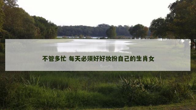 不管多忙 每天必须好好妆扮自己的生肖女