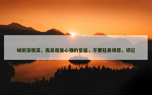 城府深很深，而且报复心强的星座，不要轻易得罪，切记