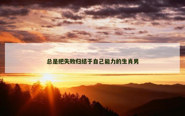 总是把失败归结于自己能力的生肖男