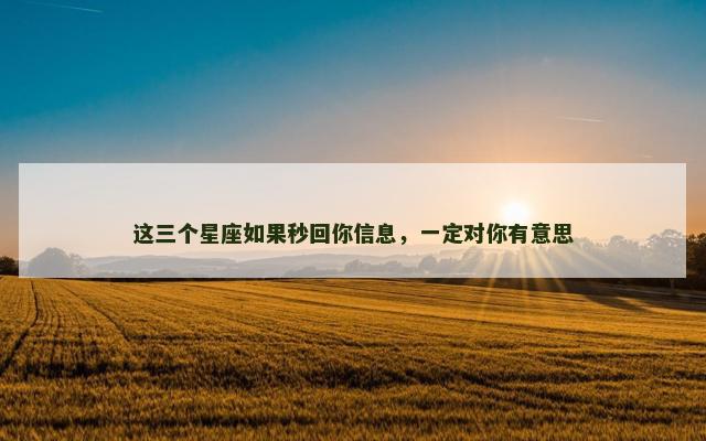 这三个星座如果秒回你信息，一定对你有意思
